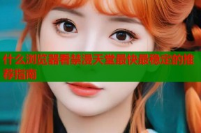 什么浏览器看禁漫天堂最快最稳定的推荐指南