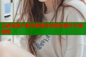 正版禁漫天堂资源难寻详解及替代方案推荐