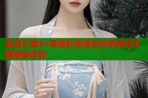 禁漫天堂So导精彩资源全收录高清无限畅享体验