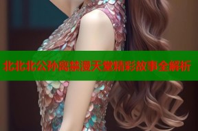北北北公孙离禁漫天堂精彩故事全解析