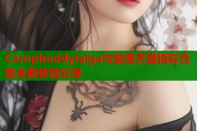 Campbuddytaiga与禁漫天堂精彩合集全新体验分享