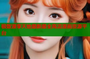 极致漫享天地最新最全高清漫画资源平台