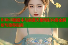 Bilibili猎奇本与禁漫天堂精彩内容全解析与推荐指南