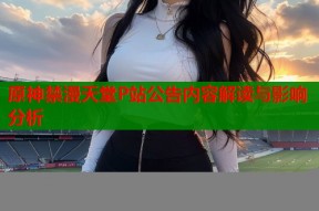 原神禁漫天堂P站公告内容解读与影响分析