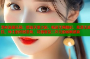 清炭漫画乐园：禁漫天堂之旅，畅游无限精彩，高清无遮挡，绅士的终极圣地，尽情享受二次元的饕餮盛宴