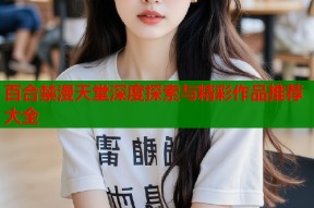 百合禁漫天堂深度探索与精彩作品推荐大全