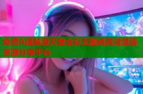 免费A谩禁漫天堂全彩无删减高清漫画资源分享平台