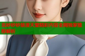 北砂砂砂禁漫天堂精彩内容全网独家推荐解析