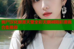 丧尸汉化禁漫天堂全彩无删减精彩漫画合集推荐