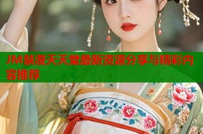 JM禁漫天天堂最新资源分享与精彩内容推荐