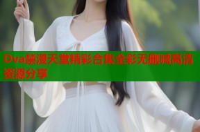 Dva禁漫天堂精彩合集全彩无删减高清资源分享