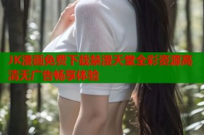 JK漫画免费下载禁漫天堂全彩资源高清无广告畅享体验