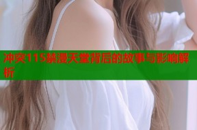 冲突115禁漫天堂背后的故事与影响解析