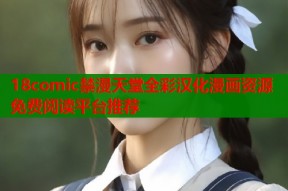 18comic禁漫天堂全彩汉化漫画资源免费阅读平台推荐