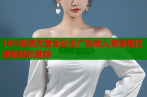 18H禁漫天堂全彩无广告成人漫画每日更新精彩推荐