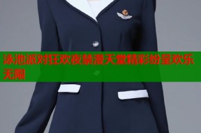 泳池派对狂欢夜禁漫天堂精彩纷呈欢乐无限