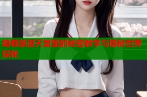 暗巷禁漫天堂里的秘密教学与隐秘世界探秘