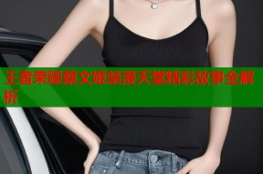 王者荣耀蔡文姬禁漫天堂精彩故事全解析