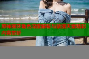 原神丽莎角色深度解析与禁漫天堂精彩内容赏析
