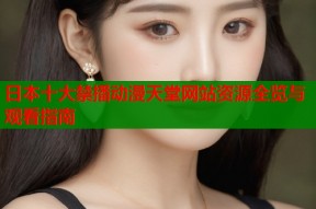 日本十大禁播动漫天堂网站资源全览与观看指南