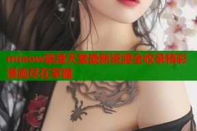 mieow禁漫天堂最新资源全收录精彩漫画尽在掌握