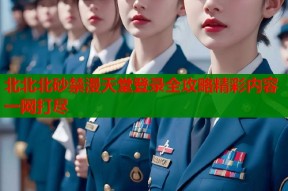 北北北砂禁漫天堂登录全攻略精彩内容一网打尽