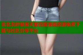 北北北砂禁漫天堂百度漫画资源免费下载与社区分享平台