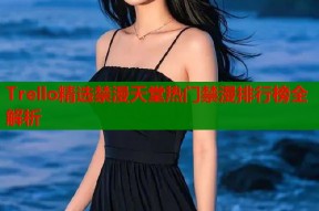 Trello精选禁漫天堂热门禁漫排行榜全解析