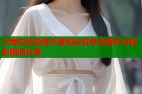 火舞白丝禁漫天堂精彩故事全解析与精彩瞬间分享