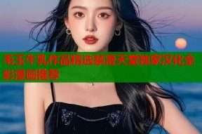 毛玉牛乳作品精选禁漫天堂独家汉化全彩漫画推荐