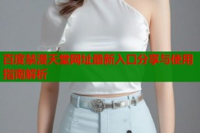 百度禁漫天堂网址最新入口分享与使用指南解析