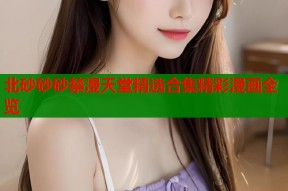 北砂砂砂禁漫天堂精选合集精彩漫画全览