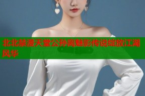 北北禁漫天堂公孙离魅影传说绽放江湖风华