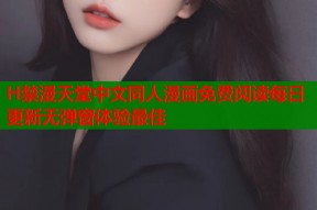 H禁漫天堂中文同人漫画免费阅读每日更新无弹窗体验最佳
