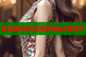 亚丝娜禁漫天堂漫画精选合集推荐