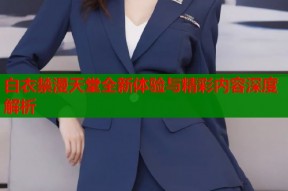 白衣禁漫天堂全新体验与精彩内容深度解析