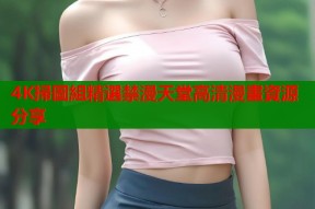 4K掃圖組精選禁漫天堂高清漫畫資源分享