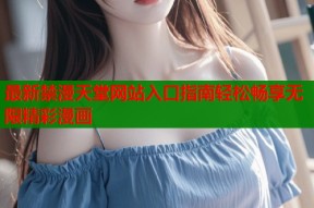 最新禁漫天堂网站入口指南轻松畅享无限精彩漫画