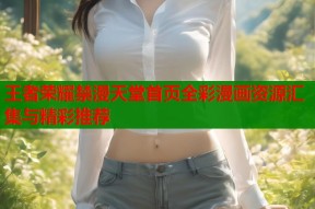 王者荣耀禁漫天堂首页全彩漫画资源汇集与精彩推荐