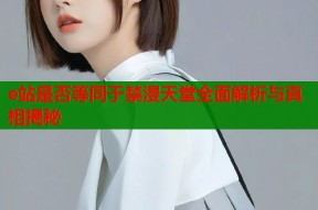 e站是否等同于禁漫天堂全面解析与真相揭秘