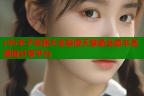 c96本子资源大全禁漫天堂最全最丰富漫画分享平台