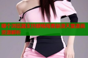 哪个浏览器支持顺畅观看禁漫天堂漫画资源解析