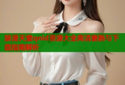 禁漫天堂qnid资源大全高清更新与下载指南解析