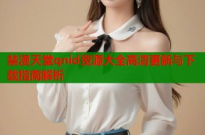 禁漫天堂qnid资源大全高清更新与下载指南解析