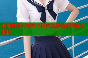 亚洲禁漫天堂本子精选合集精彩内容全解析
