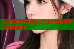 拍拍拍禁漫天堂精彩合集全新体验畅享无限精彩故事
