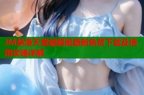 JM禁漫天堂破解版最新免费下载及使用攻略详解