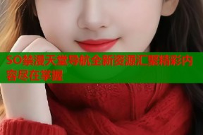 SO禁漫天堂导航全新资源汇聚精彩内容尽在掌握