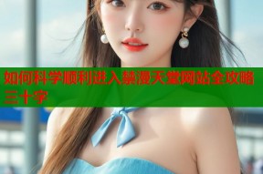 如何科学顺利进入禁漫天堂网站全攻略三十字