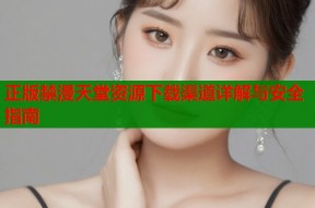 正版禁漫天堂资源下载渠道详解与安全指南